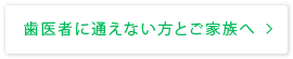 歯医者に通えない方とご家族へ