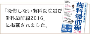 「後悔しない歯科医院選び  歯科最前線2016」  に掲載されました。