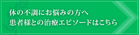 体の不調にお悩みの方へ患者様との治療エピソードはこちら