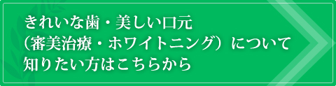 きれいな歯・美しい口元（審美治療・ホワイトニング）について知りたい方はこちらから