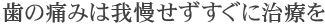 歯の痛みは我慢せずすぐに治療を