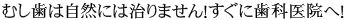 むし歯は自然には治りません！すぐに歯科医院へ！