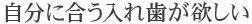 自分に合う入れ歯が欲しい