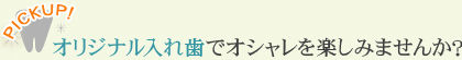 オリジナル入れ歯でオシャレを楽しみませんか？