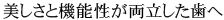 美しさと機能性が両立した歯へ