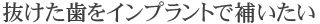 抜けた歯をインプラントで補いたい