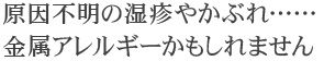 原因不明の湿疹やかぶれ……金属アレルギーかもしれません